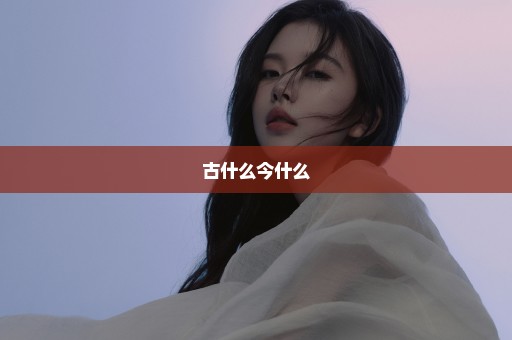 古什么今什么