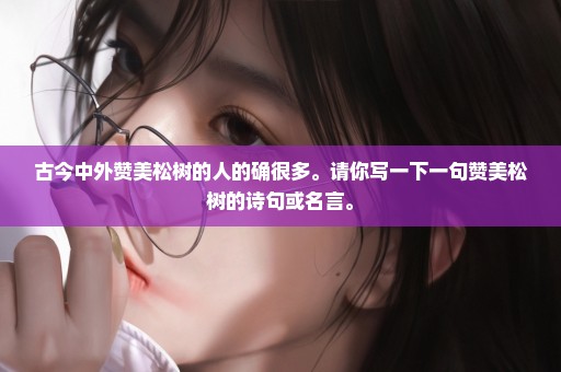 古今中外赞美松树的人的确很多。请你写一下一句赞美松树的诗句或名言。