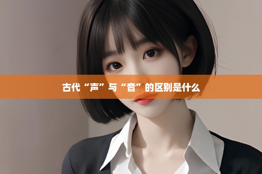 古代“声”与“音”的区别是什么