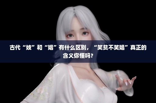 古代“妓”和“娼”有什么区别，“笑贫不笑娼”真正的含义你懂吗？