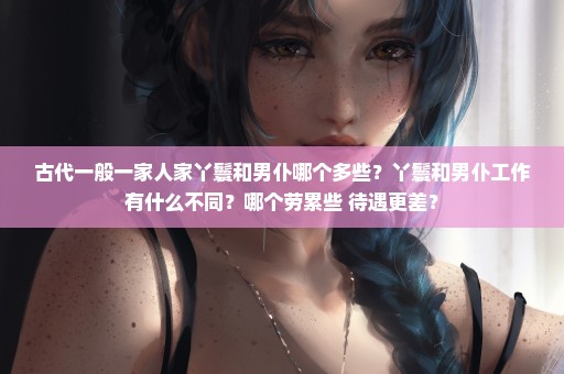 古代一般一家人家丫鬟和男仆哪个多些？丫鬟和男仆工作有什么不同？哪个劳累些 待遇更差？