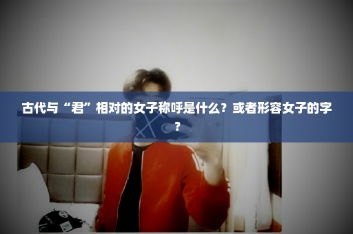 古代与“君”相对的女子称呼是什么？或者形容女子的字？