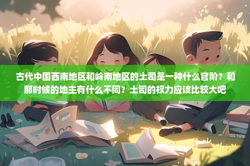 古代中国西南地区和岭南地区的土司是一种什么官阶？和那时候的地主有什么不同？土司的权力应该比较大吧