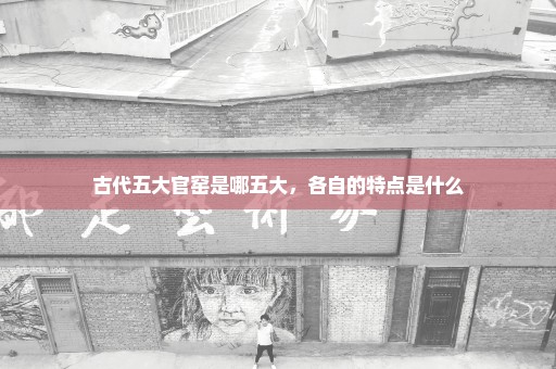 古代五大官窑是哪五大，各自的特点是什么