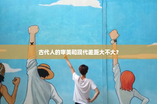 古代人的审美和现代差距大不大？
