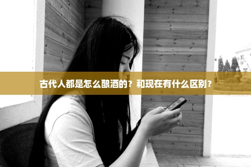 古代人都是怎么酿酒的？和现在有什么区别？