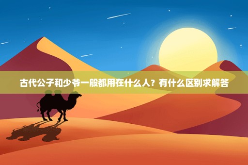 古代公子和少爷一般都用在什么人？有什么区别求解答