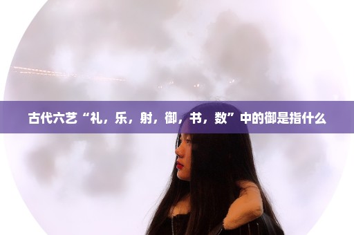 古代六艺“礼，乐，射，御，书，数”中的御是指什么