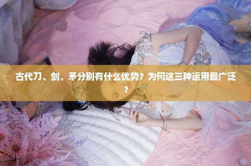 古代刀、剑、矛分别有什么优势？为何这三种运用最广泛？