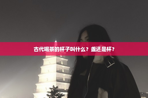 古代喝茶的杯子叫什么？盏还是杯？