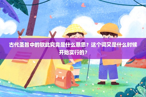 古代圣旨中的钦此究竟是什么意思？这个词又是什么时候开始实行的？