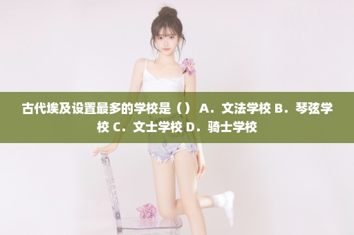 古代埃及设置最多的学校是（） A．文法学校 B．琴弦学校 C．文士学校 D．骑士学校