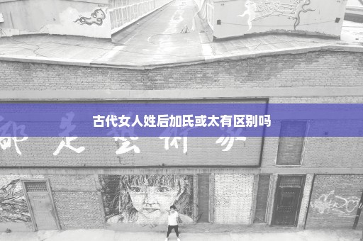 古代女人姓后加氏或太有区别吗