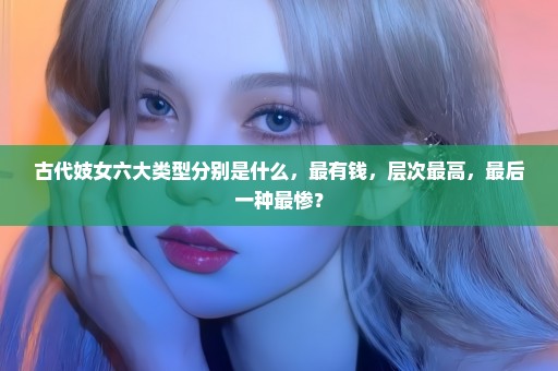 古代妓女六大类型分别是什么，最有钱，层次最高，最后一种最惨？
