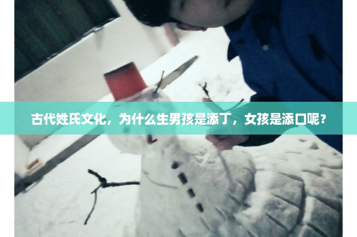 古代姓氏文化，为什么生男孩是添丁，女孩是添口呢？