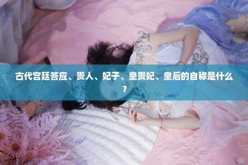 古代宫廷答应、贵人、妃子、皇贵妃、皇后的自称是什么？