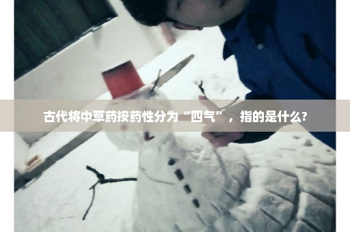 古代将中草药按药性分为“四气”，指的是什么?
