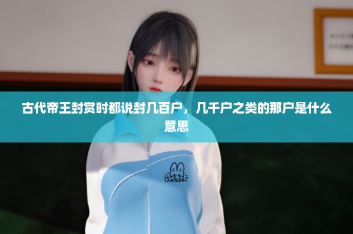 古代帝王封赏时都说封几百户，几千户之类的那户是什么意思