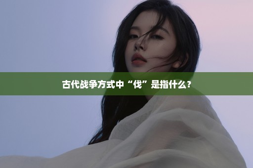 古代战争方式中“伐”是指什么？