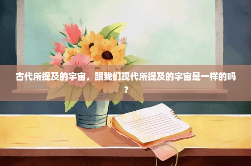 古代所提及的宇宙，跟我们现代所提及的宇宙是一样的吗？