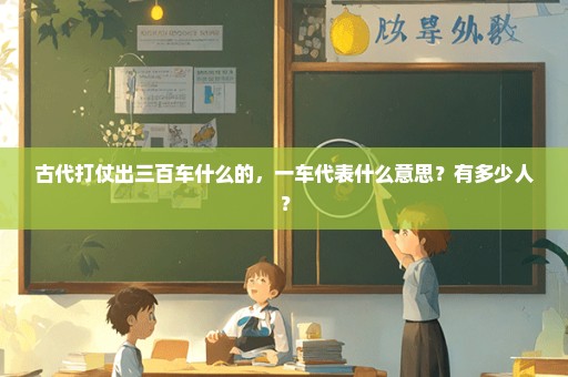 古代打仗出三百车什么的，一车代表什么意思？有多少人？