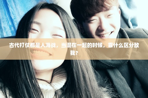 古代打仗都是人海战，当混在一起的时候，靠什么区分敌我？