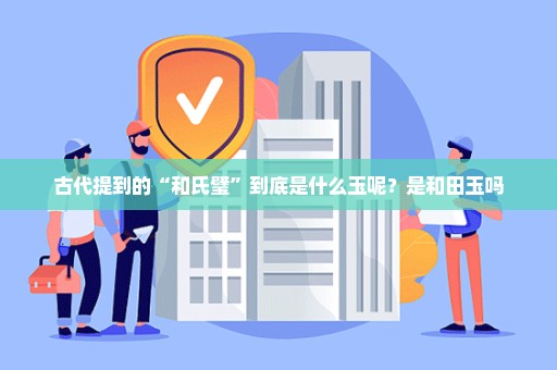 古代提到的“和氏璧”到底是什么玉呢？是和田玉吗