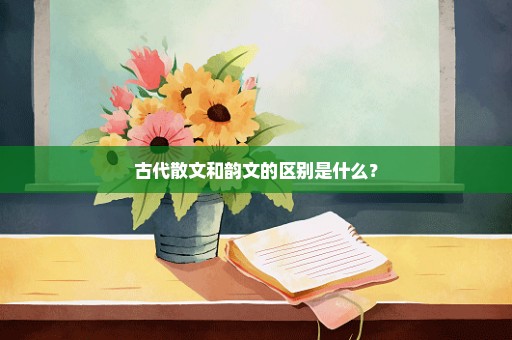 古代散文和韵文的区别是什么？