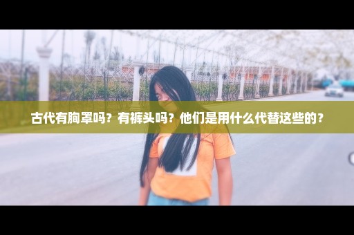 古代有胸罩吗？有裤头吗？他们是用什么代替这些的？
