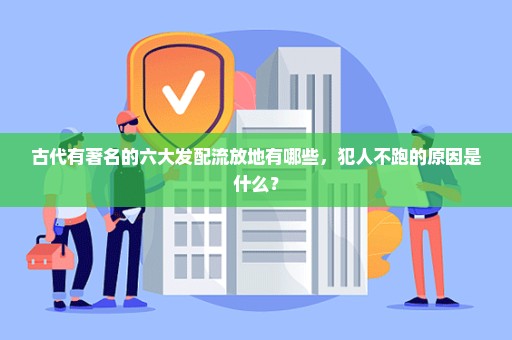 古代有著名的六大发配流放地有哪些，犯人不跑的原因是什么？
