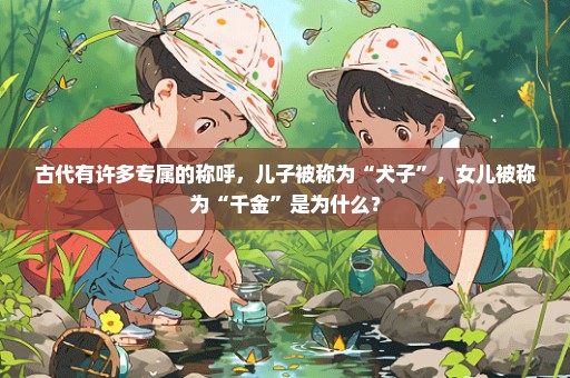 古代有许多专属的称呼，儿子被称为“犬子”，女儿被称为“千金”是为什么？