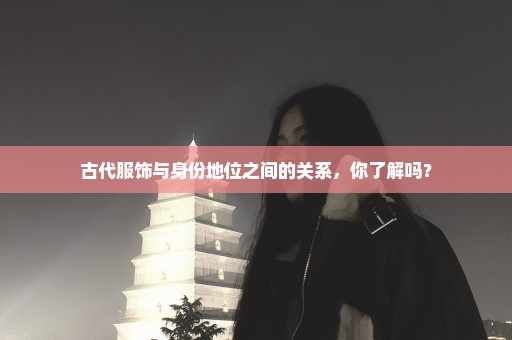 古代服饰与身份地位之间的关系，你了解吗？