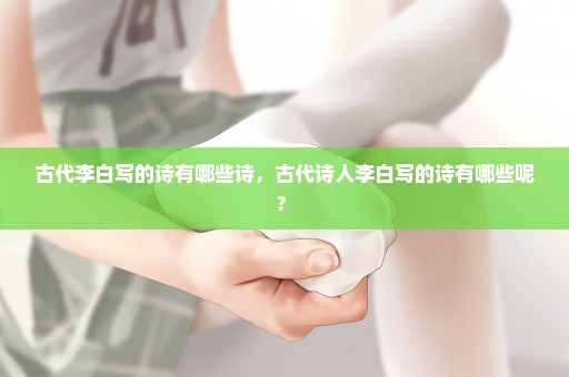 古代李白写的诗有哪些诗，古代诗人李白写的诗有哪些呢? 