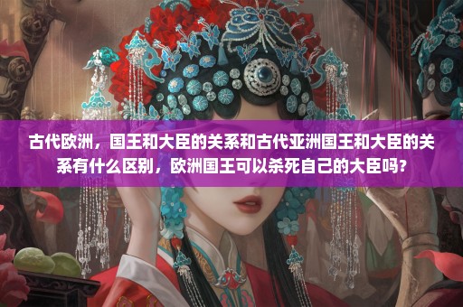 古代欧洲，国王和大臣的关系和古代亚洲国王和大臣的关系有什么区别，欧洲国王可以杀死自己的大臣吗？