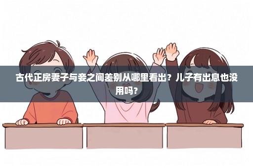 古代正房妻子与妾之间差别从哪里看出？儿子有出息也没用吗？
