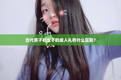 古代男子和女子的成人礼有什么区别？