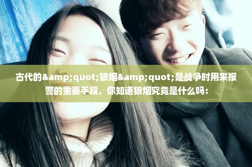 古代的"狼烟"是战争时用来报警的重要手段，你知道狼烟究竟是什么吗：