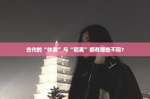 古代的“休妻”与“和离”都有哪些不同？