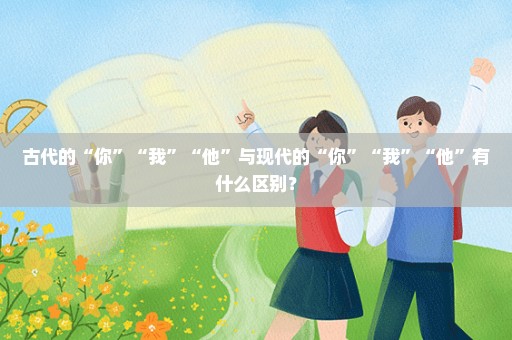 古代的“你”“我”“他”与现代的“你”“我”“他”有什么区别？