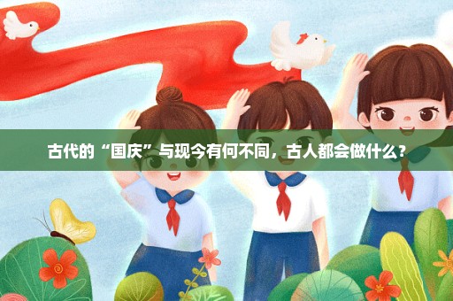 古代的“国庆”与现今有何不同，古人都会做什么？