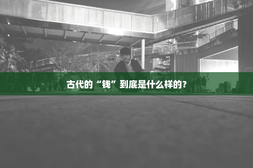 古代的“钱”到底是什么样的？