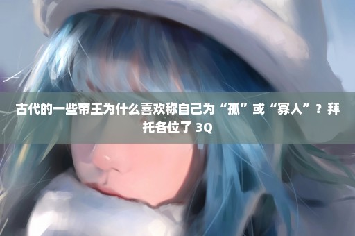 古代的一些帝王为什么喜欢称自己为“孤”或“寡人”？拜托各位了 3Q