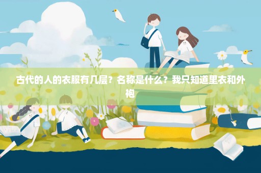古代的人的衣服有几层？名称是什么？我只知道里衣和外袍