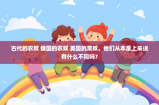 古代的农奴 俄国的农奴 美国的黑奴。他们从本质上来说有什么不同吗？