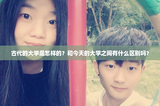 古代的大学是怎样的？和今天的大学之间有什么区别吗？