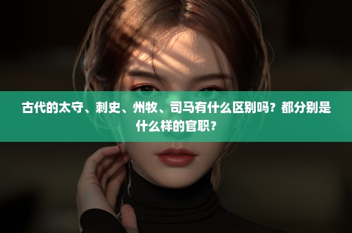 古代的太守、刺史、州牧、司马有什么区别吗？都分别是什么样的官职？