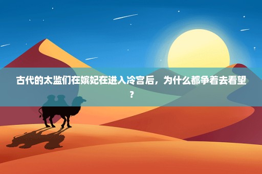 古代的太监们在嫔妃在进入冷宫后，为什么都争着去看望？