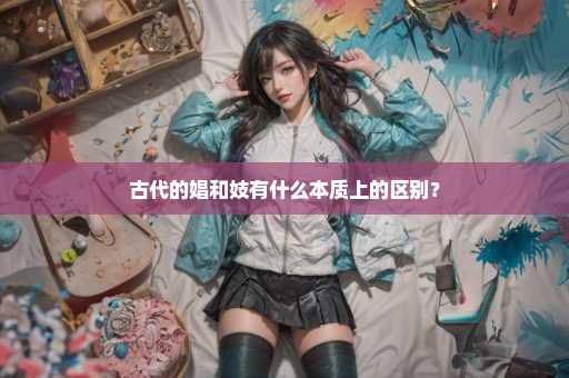 古代的娼和妓有什么本质上的区别？