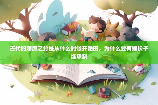 古代的嫡庶之分是从什么时候开始的，为什么要有嫡长子继承制