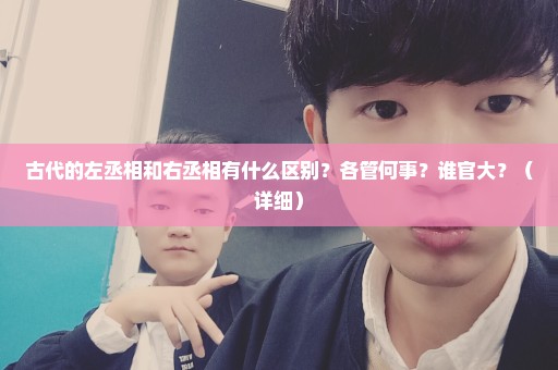 古代的左丞相和右丞相有什么区别？各管何事？谁官大？（详细）